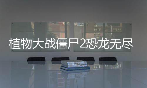 植物大战僵尸2恐龙无尽下载
