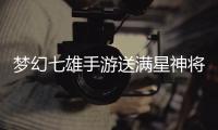 梦幻七雄手游送满星神将刷充