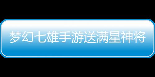 梦幻七雄手游送满星神将刷充下载