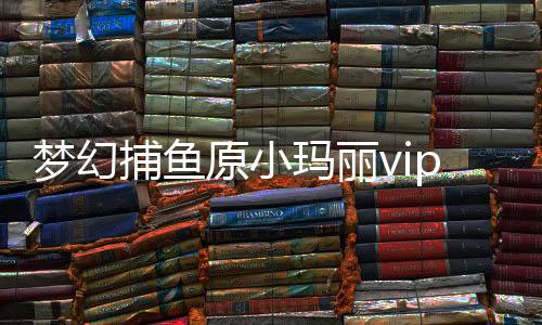 梦幻捕鱼原小玛丽vip下载