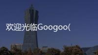 欢迎光临Googoo(Welcome Googoo)