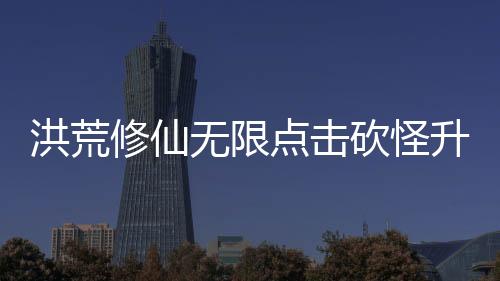 洪荒修仙无限点击砍怪升级免广告下载