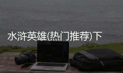 水浒英雄(热门推荐)下载下载