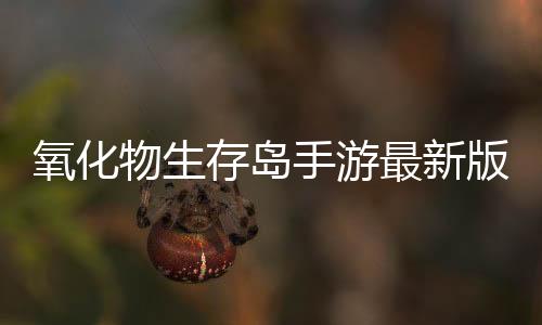 氧化物生存岛手游最新版本下载