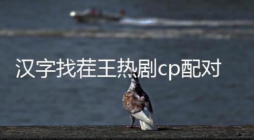 汉字找茬王热剧cp配对怎么过 汉字找茬王热剧cp配对攻略下载