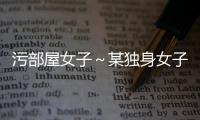 污部屋女子～某独身女子的糟蹋生活～