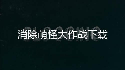 消除萌怪大作战下载下载