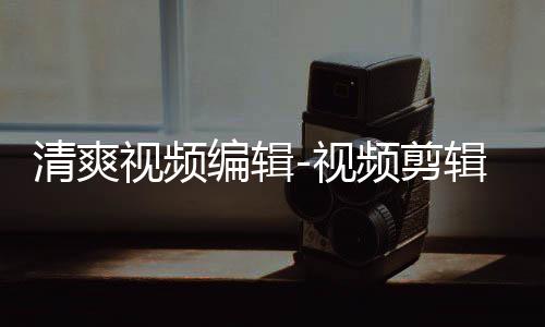 清爽视频编辑-视频剪辑制作下载