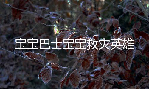 宝宝巴士宝宝救灾英雄下载