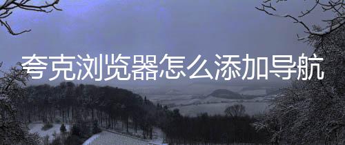 夸克浏览器怎么添加导航?夸克浏览器添加导航方法下载