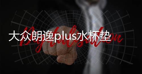 大众朗逸plus水杯垫汽车用品内饰装饰22款2022车内改装配件专用21下载