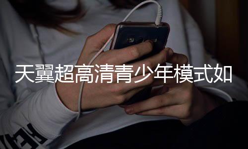 天翼超高清青少年模式如何关闭下载