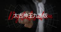 太古神王九游版