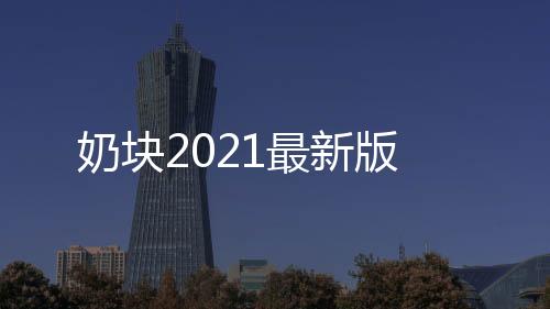 奶块2021最新版下载