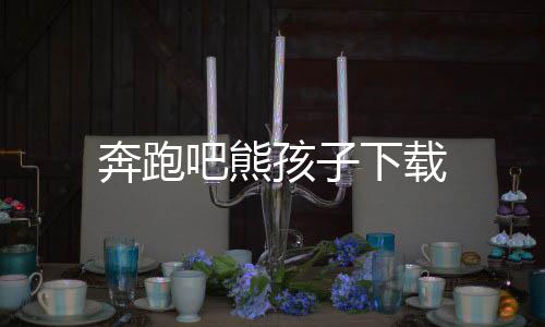 奔跑吧熊孩子下载下载