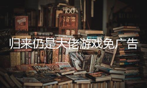 归来仍是大佬游戏免广告破解版下载