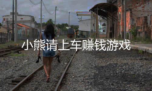 小熊请上车赚钱游戏下载