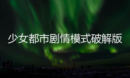 少女都市剧情模式破解版下载