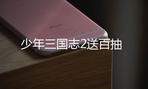 少年三国志2送百抽下载