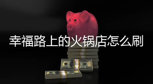 幸福路上的火锅店怎么刷钱 幸福路上的火锅店怎么加桌子下载