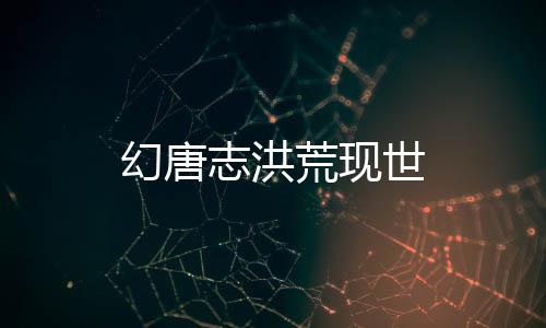 幻唐志洪荒现世下载