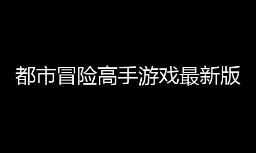 都市冒险高手游戏最新版下载
