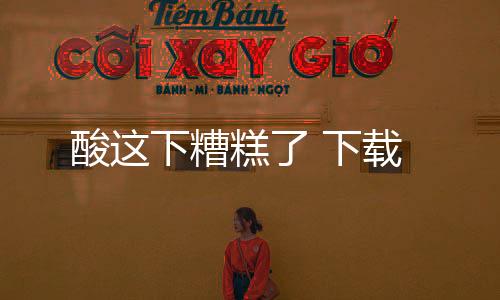 酸这下糟糕了 下载下载
