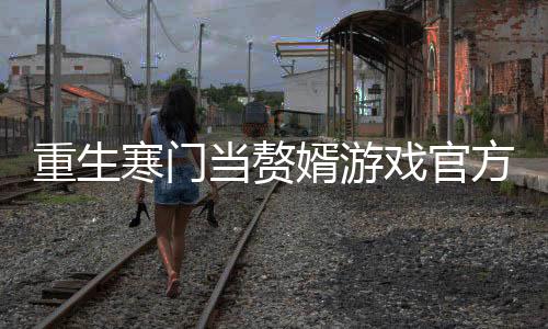 重生寒门当赘婿游戏官方版下载