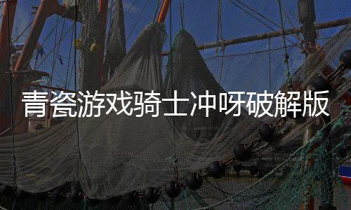 青瓷游戏骑士冲呀破解版下载