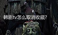韩剧tv怎么取消收藏?韩剧tv取消收藏方法