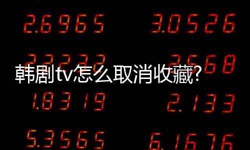 韩剧tv怎么取消收藏?韩剧tv取消收藏方法下载