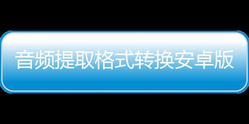 音频提取格式转换安卓版下载