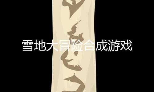 雪地大冒险合成游戏下载