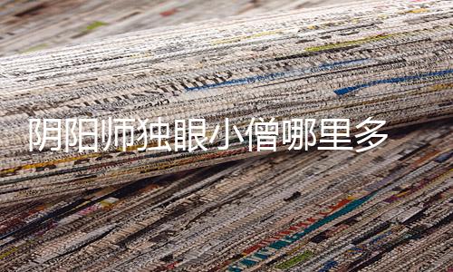 阴阳师独眼小僧哪里多 阴阳师独眼小僧在御魂几层下载