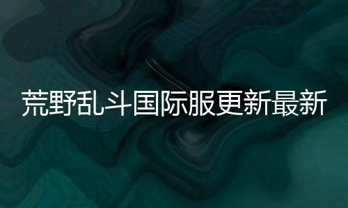 荒野乱斗国际服更新最新版本下载