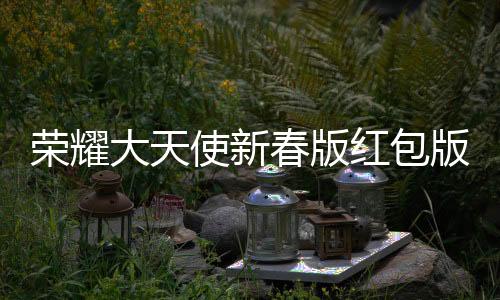 荣耀大天使新春版红包版下载