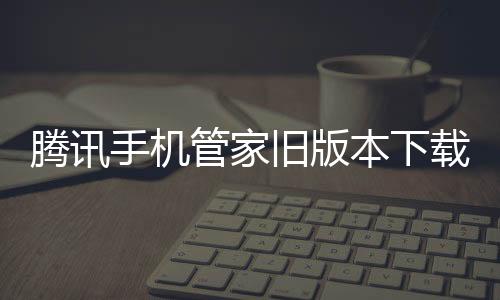 腾讯手机管家旧版本下载下载