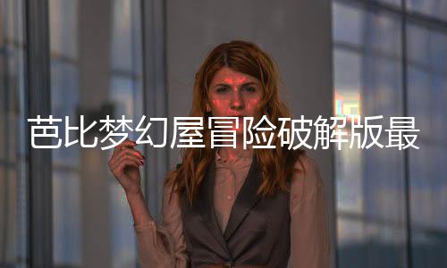 芭比梦幻屋冒险破解版最新版2024下载