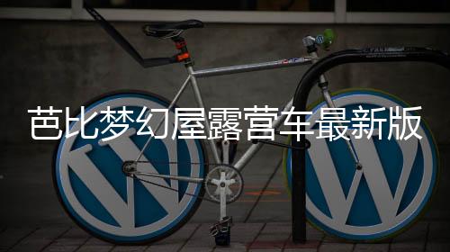 芭比梦幻屋露营车最新版下载