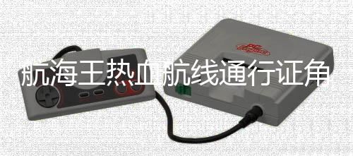 航海王热血航线通行证角色怎么选 角色选择推荐下载
