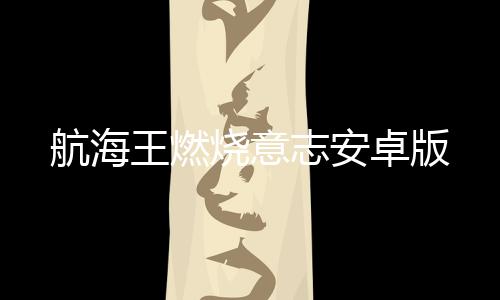 航海王燃烧意志安卓版下载