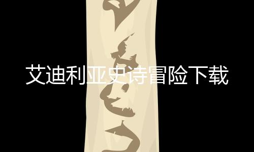艾迪利亚史诗冒险下载下载