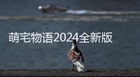 萌宅物语2024全新版