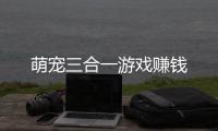 萌宠三合一游戏赚钱