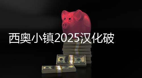 西奥小镇2025汉化破解版下载