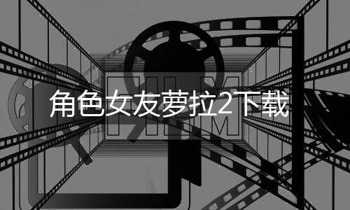 角色女友萝拉2下载下载