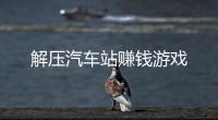 解压汽车站赚钱游戏
