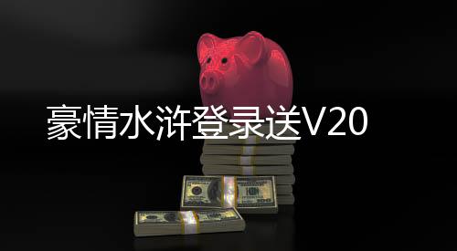 豪情水浒登录送V20下载