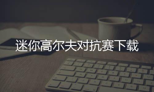 迷你高尔夫对抗赛下载下载