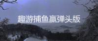趣游捕鱼赢弹头版